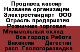 Продавец-кассир › Название организации ­ Электростандарт, ООО › Отрасль предприятия ­ Розничная торговля › Минимальный оклад ­ 22 000 - Все города Работа » Вакансии   . Дагестан респ.,Геологоразведка п.